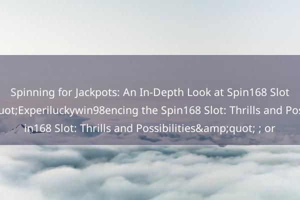 Spinning for Jackpots: An In-Depth Look at Spin168 Slot&quot; ; or &quot;Experiluckywin98encing the Spin168 Slot: Thrills and Possibilities&quot; ; or